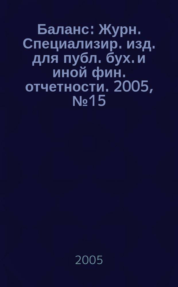 Баланс : Журн. Специализир. изд. для публ. бух. и иной фин. отчетности. 2005, № 15 (75)
