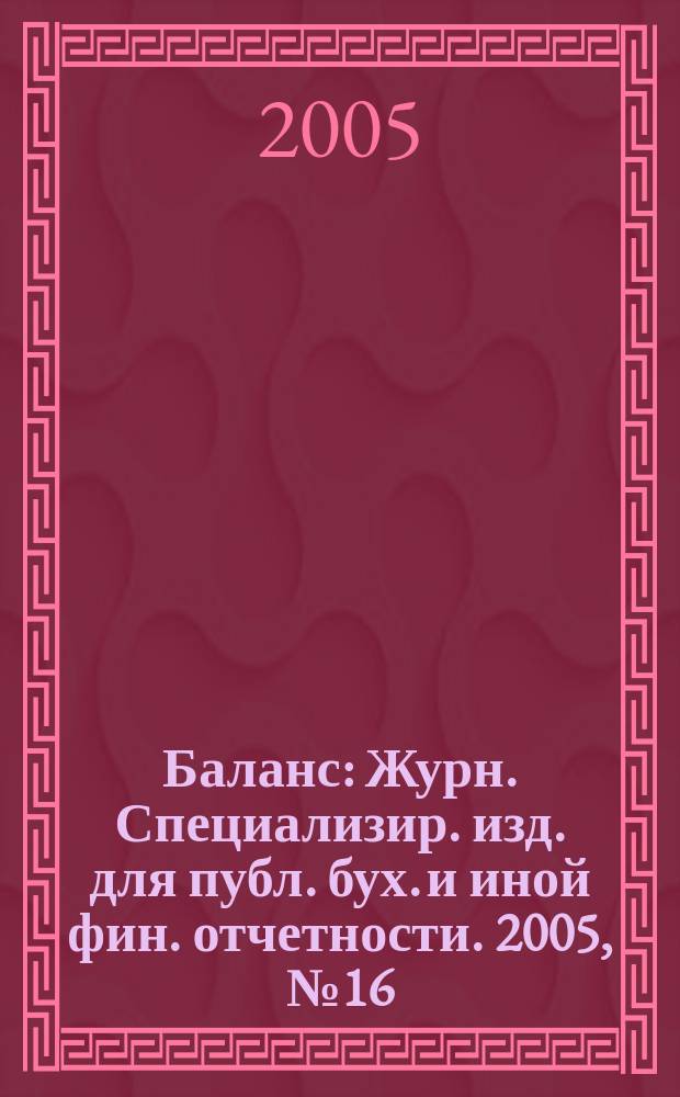 Баланс : Журн. Специализир. изд. для публ. бух. и иной фин. отчетности. 2005, № 16 (76)