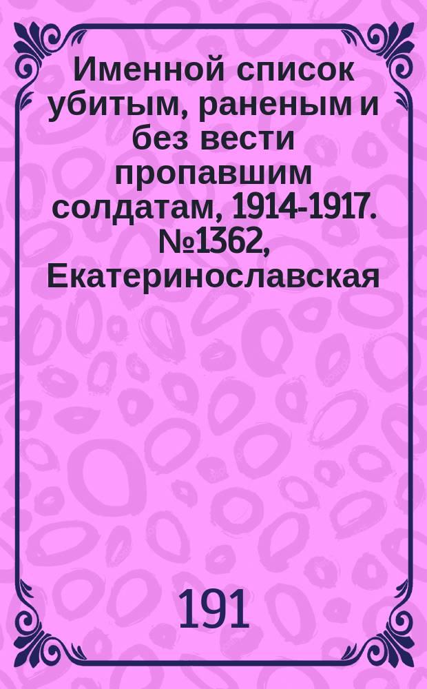 Именной список убитым, раненым и без вести пропавшим солдатам, [1914-1917]. № 1362, Екатеринославская, Казанская, Пермская и Подольская губернии