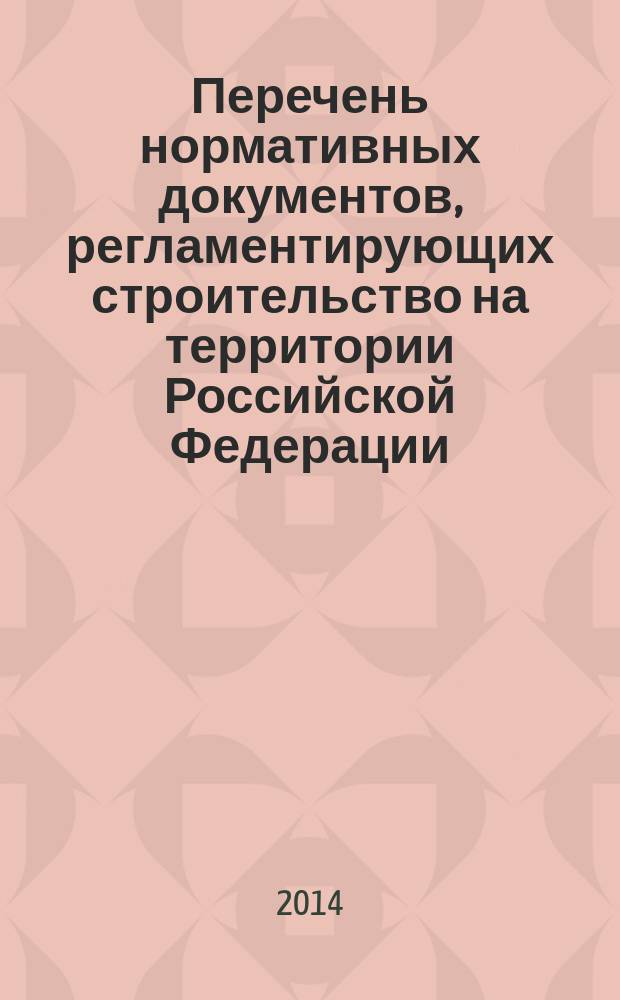 Перечень нормативных документов, регламентирующих строительство на территории Российской Федерации : (по состоянию на 01.07.2014 г.) [в 2 ч. Ч. 1
