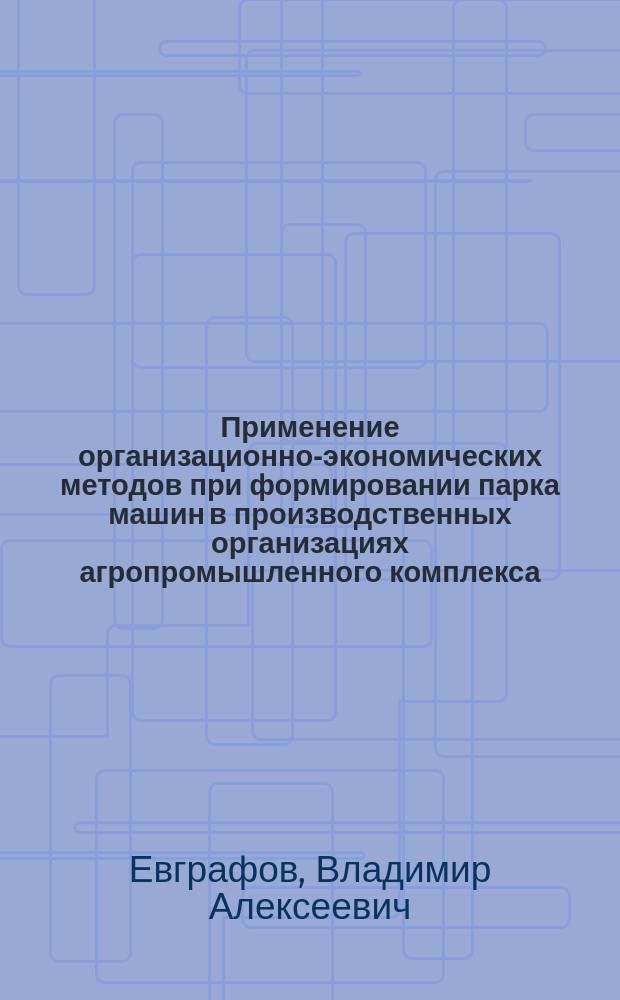 Применение организационно-экономических методов при формировании парка машин в производственных организациях агропромышленного комплекса : монография