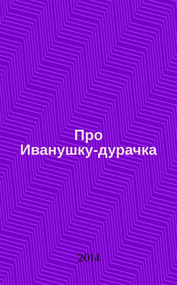 Про Иванушку-дурачка : сказка : для дошкольного возраста