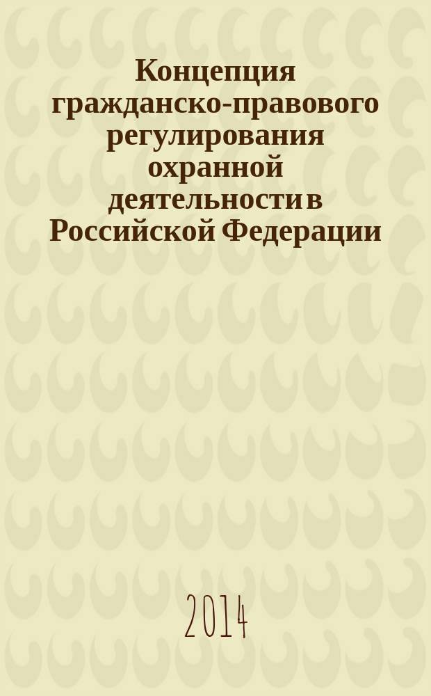 Концепция гражданско-правового регулирования охранной деятельности в Российской Федерации : монография