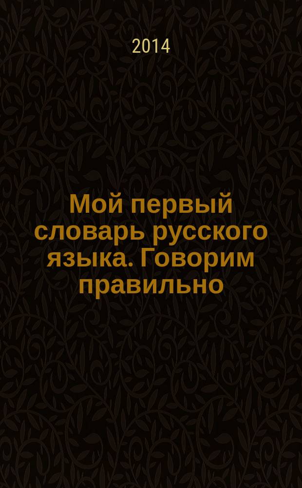 Мой первый словарь русского языка. Говорим правильно : 1-4 классы