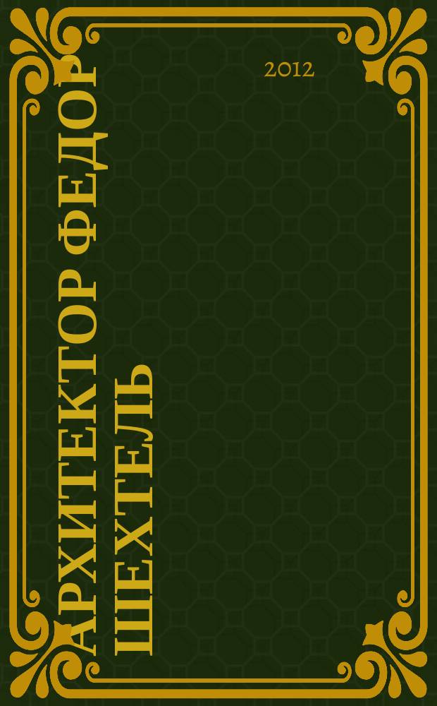 Архитектор Федор Шехтель : энциклопедия творчества [в 2 т.]. [Т. 1]