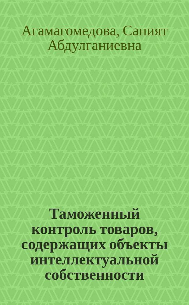 Таможенный контроль товаров, содержащих объекты интеллектуальной собственности : монография