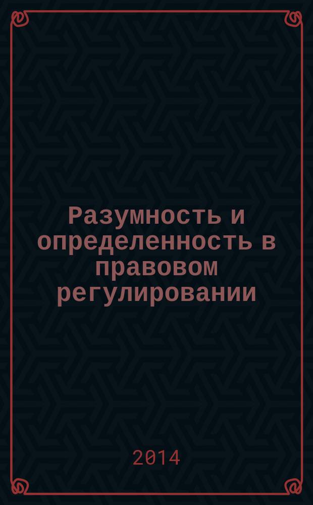 Разумность и определенность в правовом регулировании : Reasonableness and certainty in legal regulation : монография