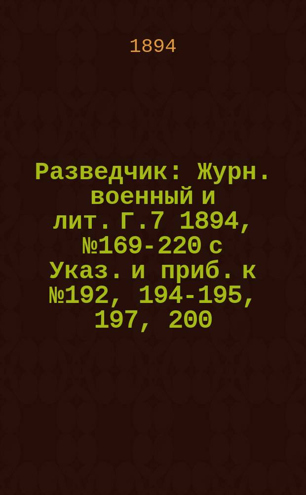Разведчик : Журн. военный и лит. Г.7 1894, № 169-220 с Указ. и приб. к № 192, 194-195, 197, 200/201, 203-204/205-206, 209, 211, 213, 215-220.