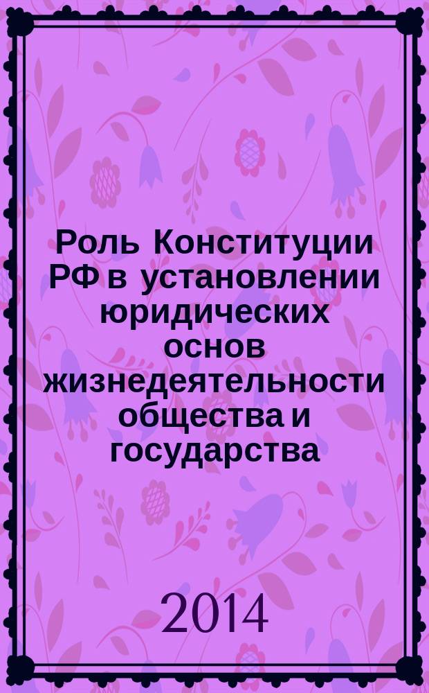 Роль Конституции РФ в установлении юридических основ жизнедеятельности общества и государства : материалы шестой межвузовской научно-практической конференции