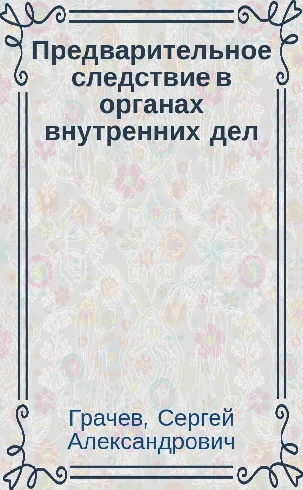 Предварительное следствие в органах внутренних дел : курс лекций