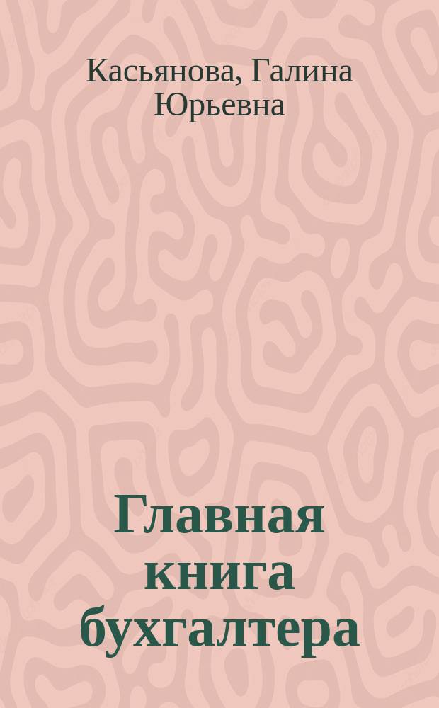 Главная книга бухгалтера : издание подготовлено с учетом последних изменений законодательства, указаний Минфина России и требований налоговых органов : сложные вопросы, практические примеры, анализ арбитражной практики