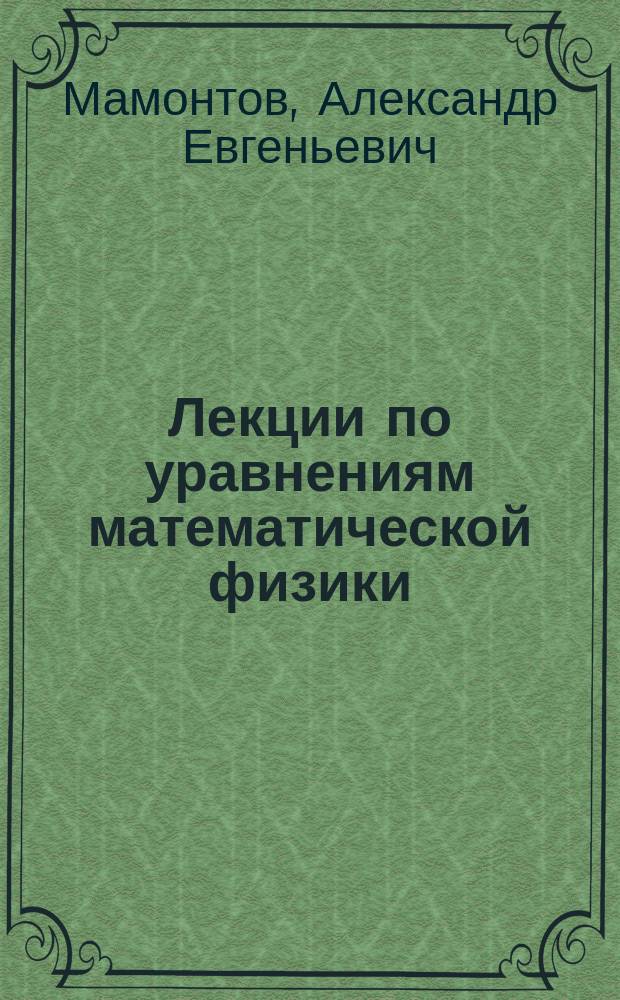 Лекции по уравнениям математической физики : учебное пособие для магистрантов : направлений подготовки УГН 010000 "Физико-математические науки" и 050100 "Педагогическое образование магистерских программ Физико-математических специализаций" : в 3 ч