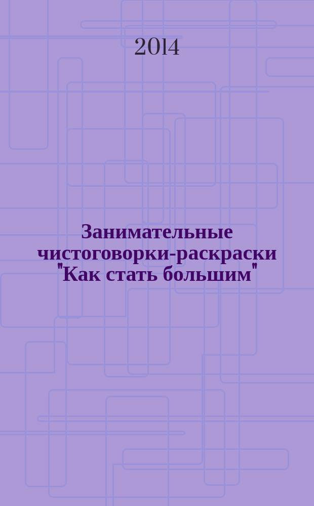 Занимательные чистоговорки-раскраски "Как стать большим" : для малышей и взрослых : для дошкольников и школьников младшегно возраста, а также для будущих дикторов и студентов театральных вузов