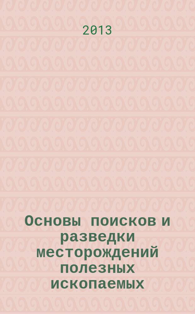 Основы поисков и разведки месторождений полезных ископаемых : учебник для вузов