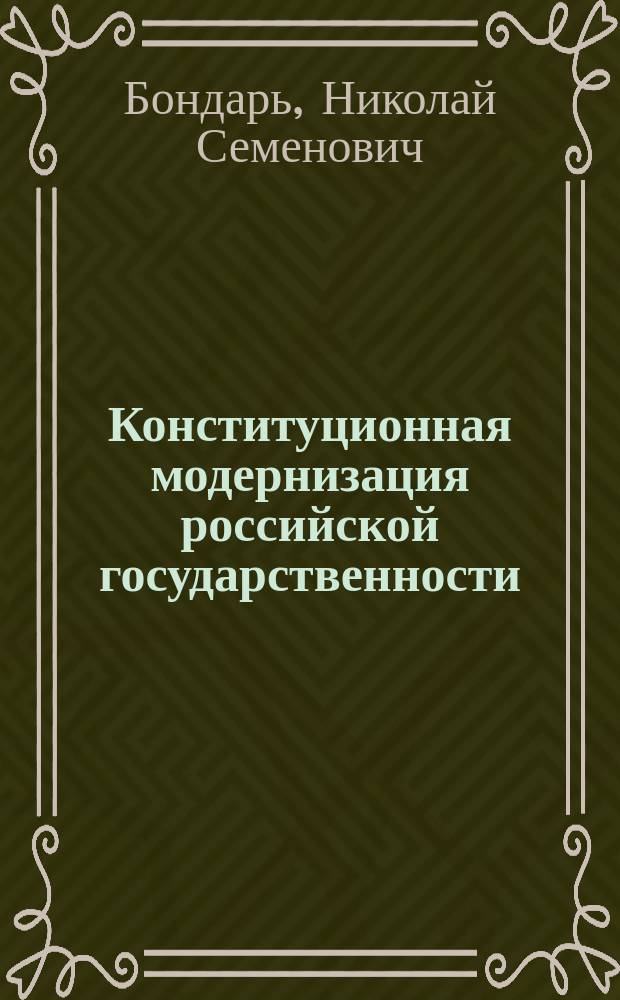 Конституционная модернизация российской государственности: в свете практики конституционного правосудия = Constitutional modernization of Russian statehood: in the light of the constitutional justice practice