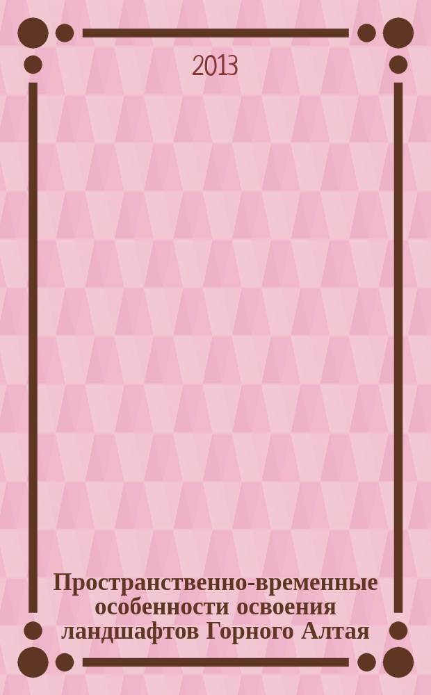 Пространственно-временные особенности освоения ландшафтов Горного Алтая : монография