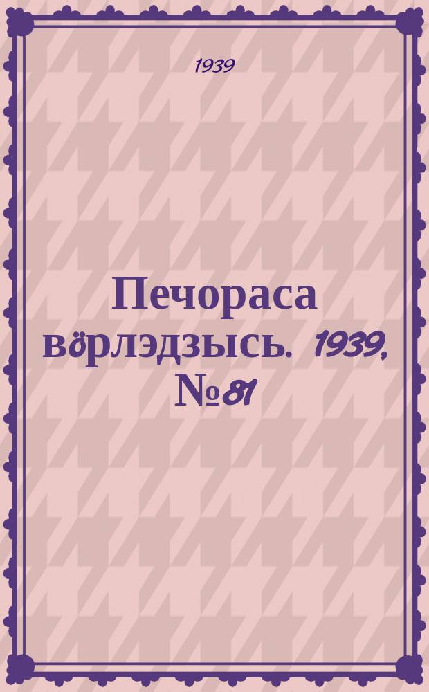 Печораса вöрлэдзысь. 1939, № 81/82(663/664) (13 авг.)