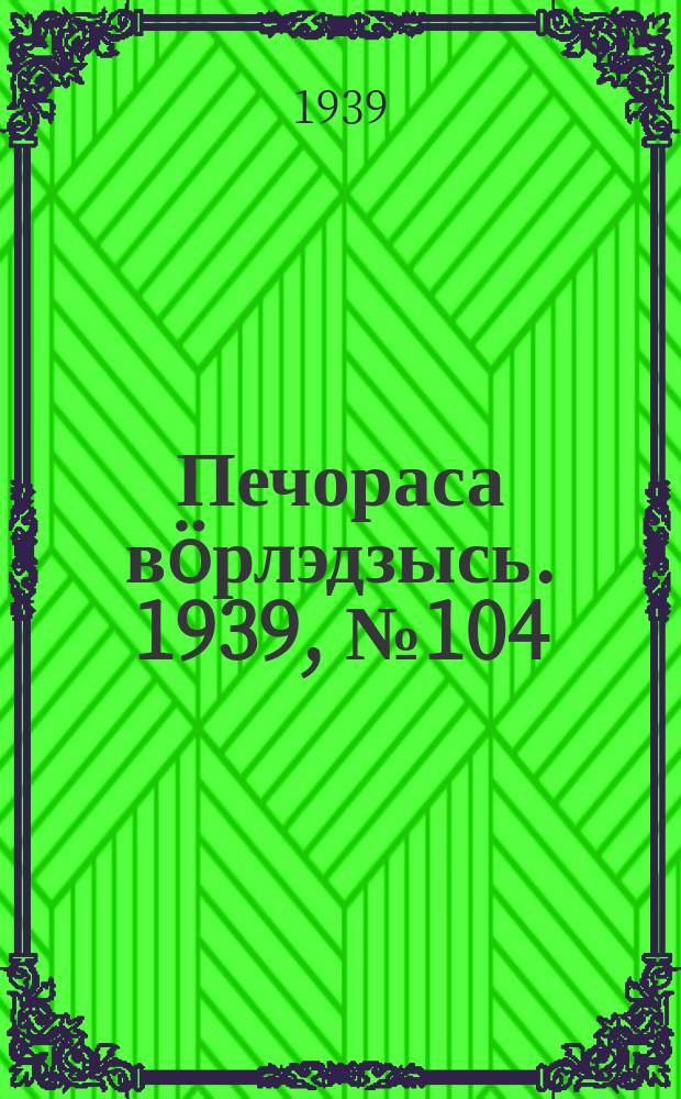 Печораса вöрлэдзысь. 1939, № 104(684) (18 окт.)