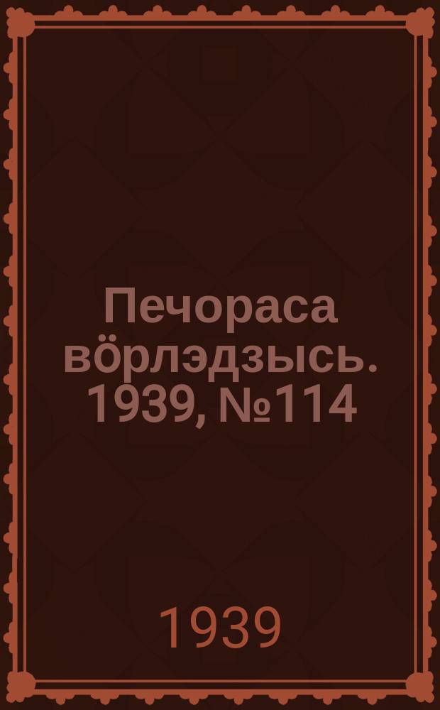 Печораса вöрлэдзысь. 1939, № 114(694) (18 нояб.)