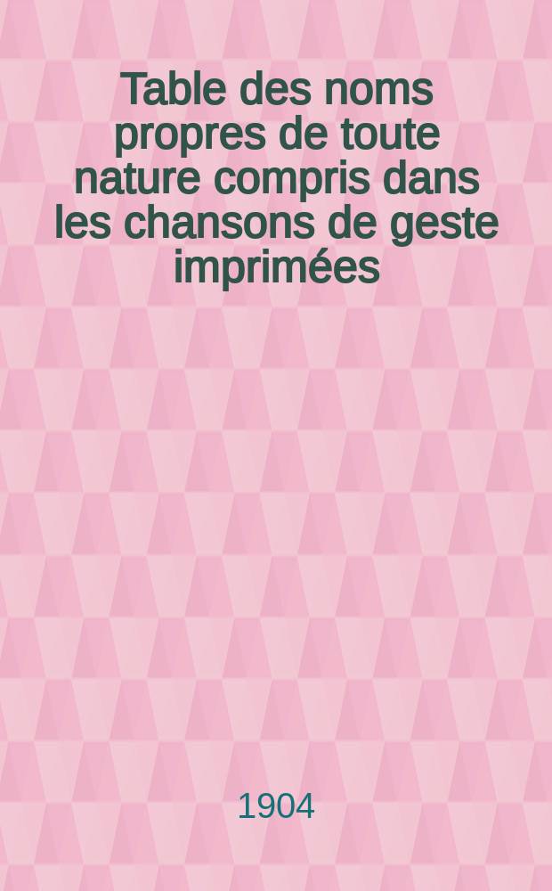 Table des noms propres de toute nature compris dans les chansons de geste imprimées