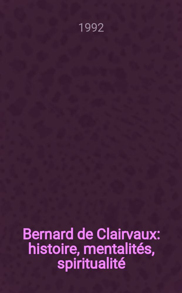 Bernard de Clairvaux: histoire, mentalités, spiritualité : Colloque de Lyon-Cîteaux-Dijon, 1990