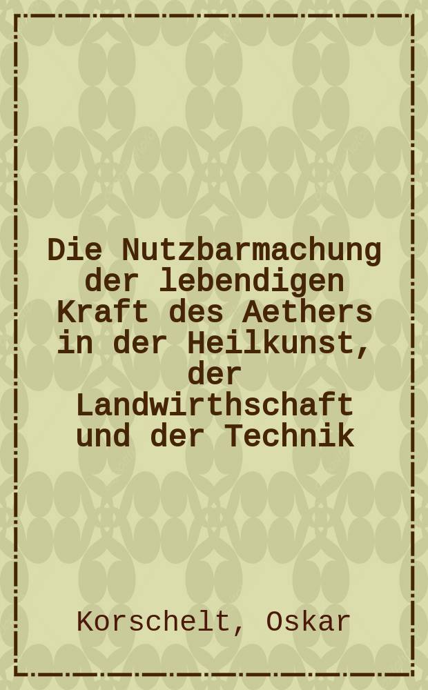 Die Nutzbarmachung der lebendigen Kraft des Aethers in der Heilkunst, der Landwirthschaft und der Technik
