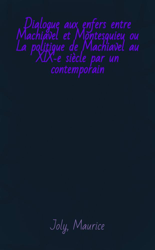 Dialogue aux enfers entre Machiavel et Montesquieu ou La politique de Machiavel au XIX-e siècle par un contemporain