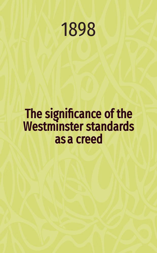 The significance of the Westminster standards as a creed : An address delivered before the Presbytery of New York, Nov. 8, 1897, on the occasion of the celebration of the two hundred a. fiftieth anniversary of the completion of the Westminster standards