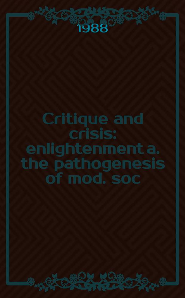 Critique and crisis : enlightenment a. the pathogenesis of mod. soc