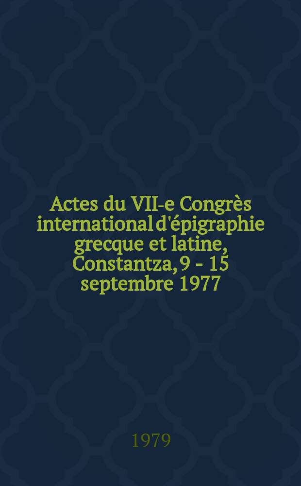 Actes du VII-e Congrès international d'épigraphie grecque et latine, Constantza, 9 - 15 septembre 1977