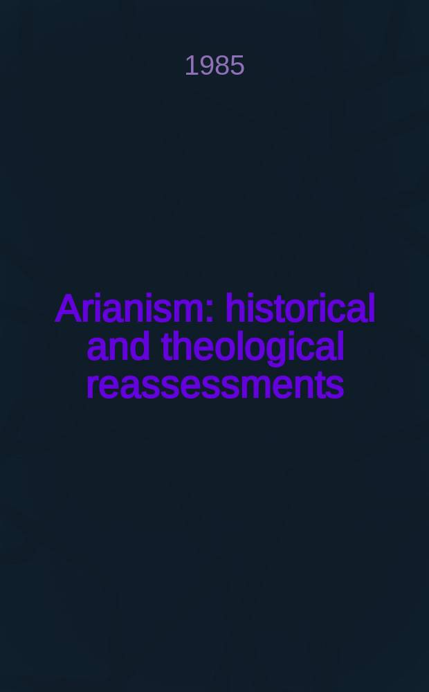 Arianism : historical and theological reassessments : papers from the Ninth International conference on patristic studies, September 5-10, 1983, Oxford, England