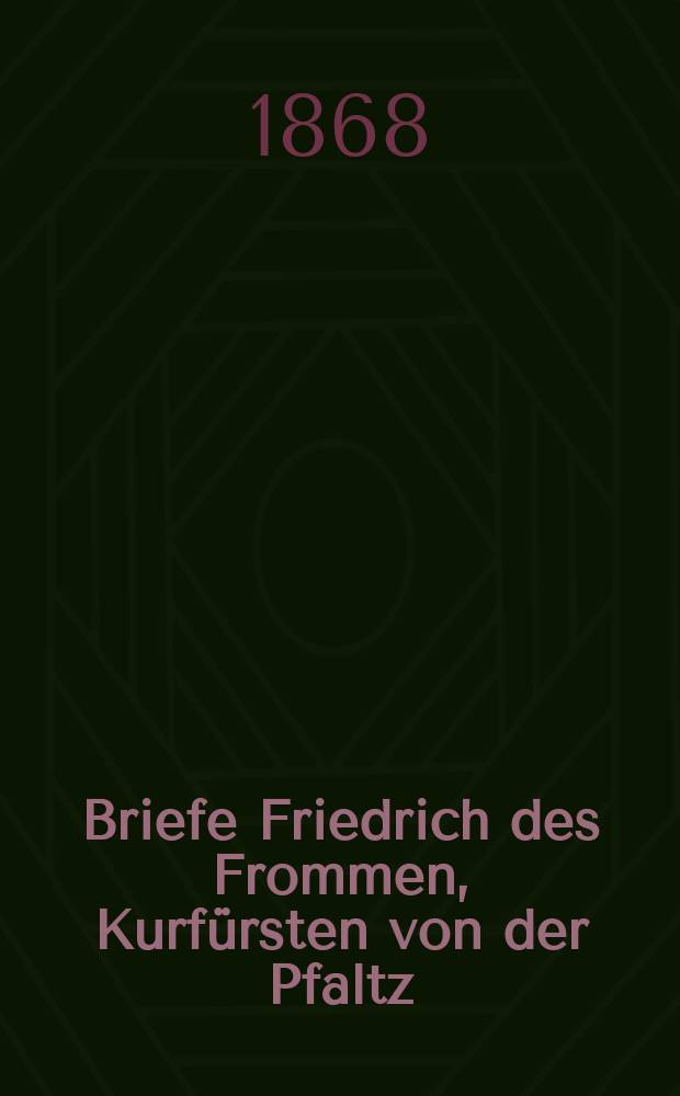 Briefe Friedrich des Frommen, Kurfürsten von der Pfaltz : mit verwandten Schriftstücken
