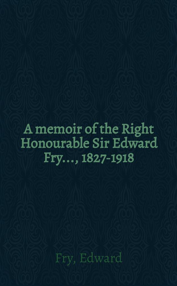 A memoir of the Right Honourable Sir Edward Fry ..., 1827-1918