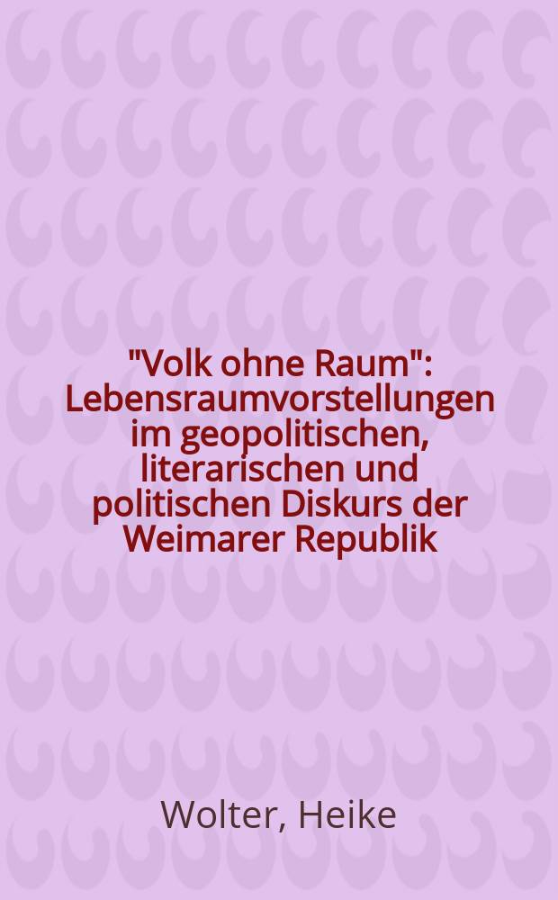 "Volk ohne Raum" : Lebensraumvorstellungen im geopolitischen, literarischen und politischen Diskurs der Weimarer Republik : eine Untersuchung auf der Basis von Fallstudien zu Leben und Werk Karl Haushofers, Hans Grimms und Adolf Hitlers