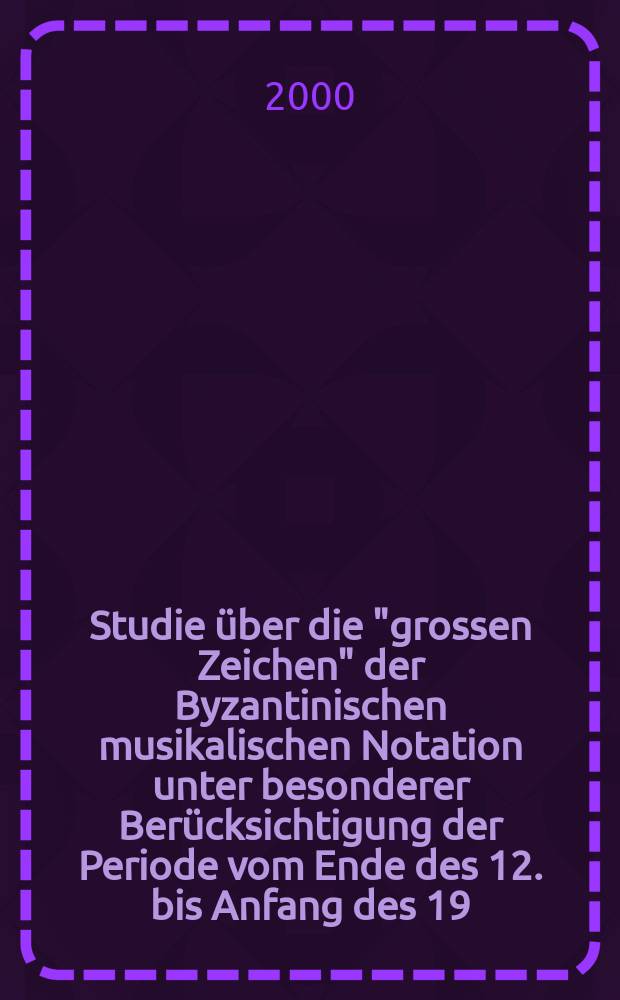 Studie über die "grossen Zeichen" der Byzantinischen musikalischen Notation unter besonderer Berücksichtigung der Periode vom Ende des 12. bis Anfang des 19. Jahrhunderts : Dissertation