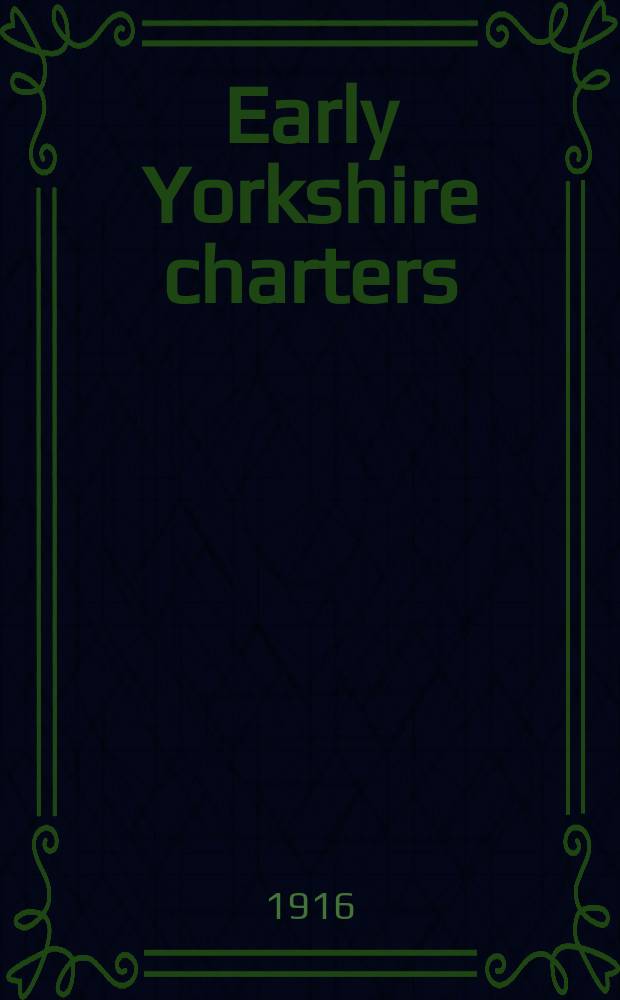 Early Yorkshire charters : being a collection of documents anterior to the thirteenth century made from the public records, monastic chartularies, Roger Dodsworth's manuscripts and other available sources : in 6 vol