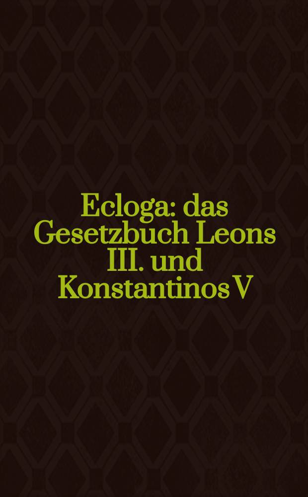 Ecloga : das Gesetzbuch Leons III. und Konstantinos V