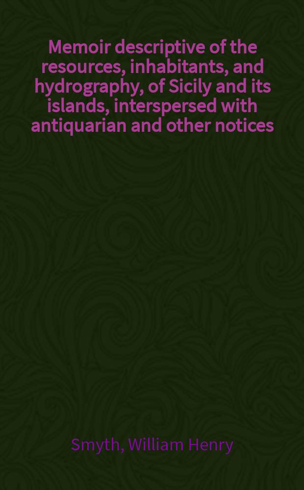 Memoir descriptive of the resources, inhabitants, and hydrography, of Sicily and its islands, interspersed with antiquarian and other notices : dedicated, by permission, to the lords commissioners of the Admiralty, and intended to accompany the atlas of Sicily, published at the office