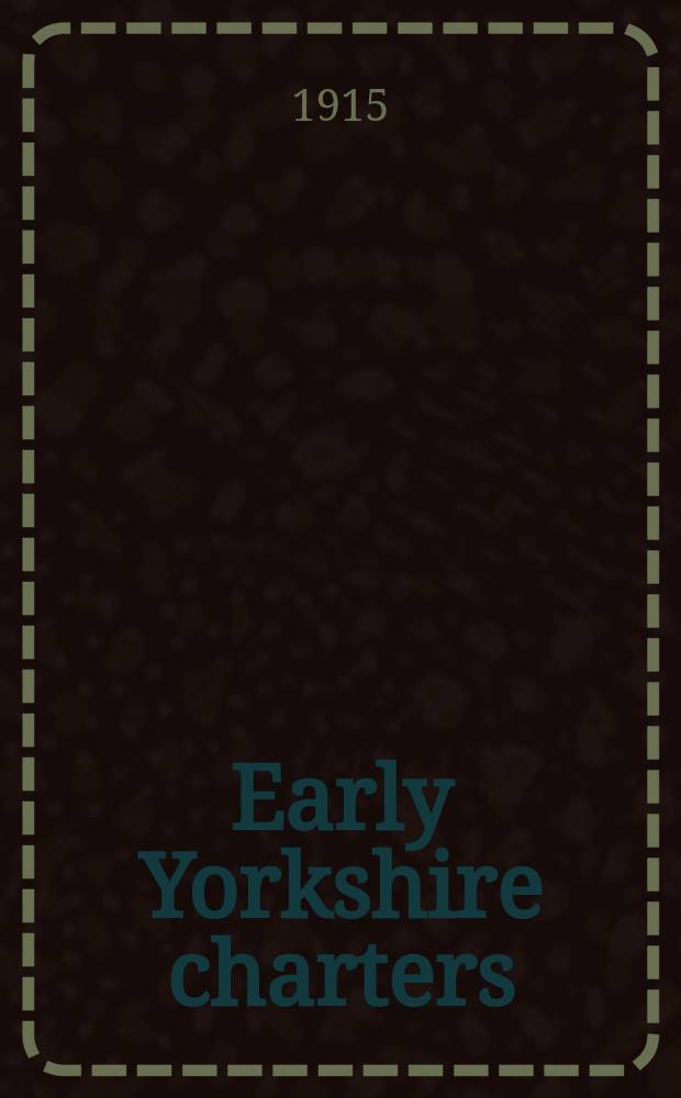 Early Yorkshire charters : being a collection of documents anterior to the thirteenth century made from the public records, monastic chartularies, Roger Dodsworth's manuscripts and other available sources : in 4 vol