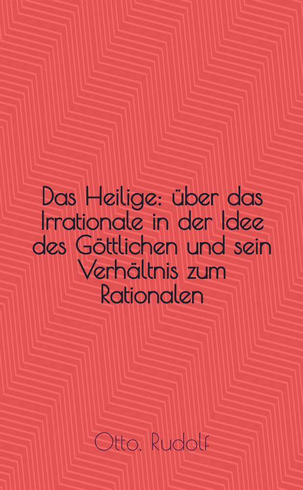 Das Heilige : über das Irrationale in der Idee des Göttlichen und sein Verhältnis zum Rationalen