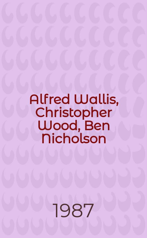 Alfred Wallis, Christopher Wood, Ben Nicholson : published on the occasion of the touring exhibition Pier arts centre, Stromness, 2-30 May, 1987 etc