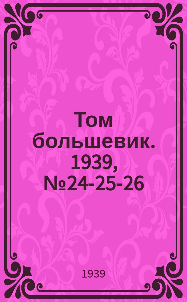 Том большевик. 1939, № 24-25-26(628-630) (16 марта)