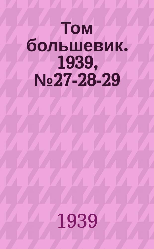 Том большевик. 1939, № 27-28-29(631-633) (18 марта)