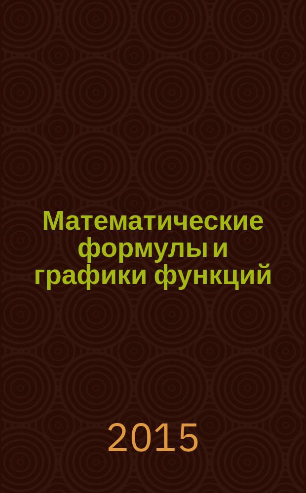 Математические формулы и графики функций : более 300 формул из всех разделов школьного курса математики : 120 эскизов графиков функций : школьникам, абитуриентам, студентам, преподавателям