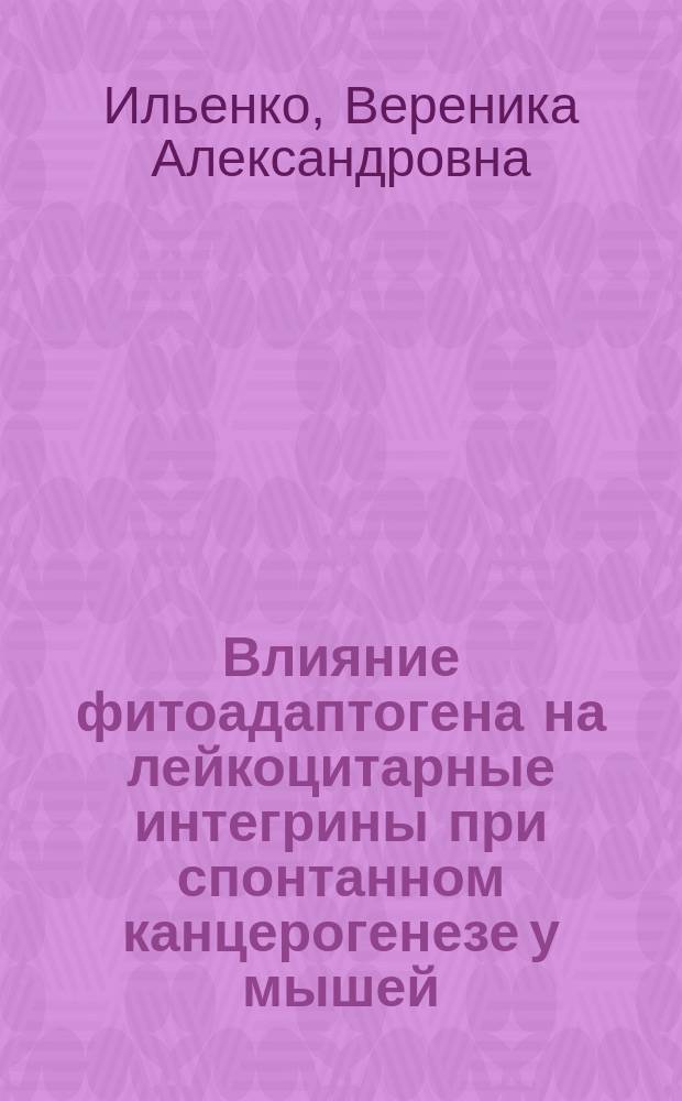 Влияние фитоадаптогена на лейкоцитарные интегрины при спонтанном канцерогенезе у мышей : автореферат диссертации на соискание ученой степени к.м.н. : специальность 14.01.12 <клинич. иммунология>