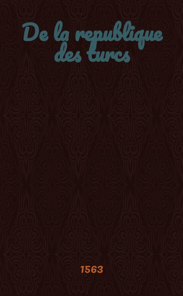 De la republique des turcs: & là ou l'occasion s'offrera, des meurs & loys de tous muhamedistes. Pt. 3 : La tierce partie des orientales histoires, ou est exposée la condition, puissance & revenu de l'empire turquesque: avec toutes les provinces & païs generalement depuis 950 ans en ça par tous ismaelites conquis.