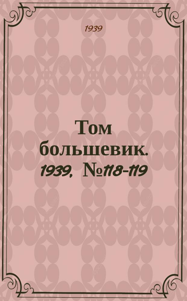 Том большевик. 1939, № 118-119(718-719) (26 дек.)