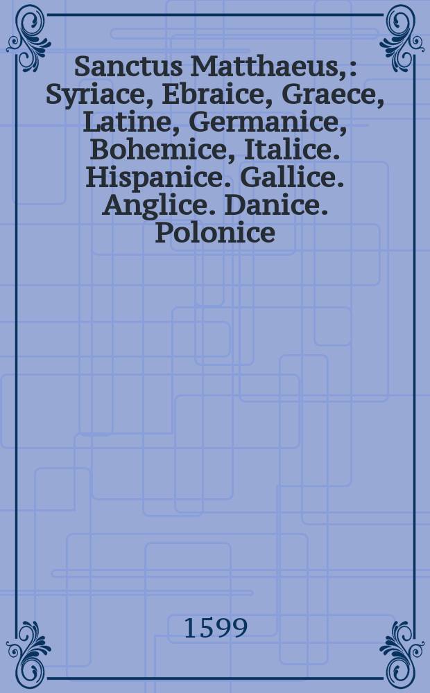 Sanctus Matthaeus, : Syriace, Ebraice, Graece, Latine, Germanice, Bohemice, Italice. Hispanice. Gallice. Anglice. Danice. Polonice // T. 1: Continens Evangelium Domini Nostri Iesu Christi ...