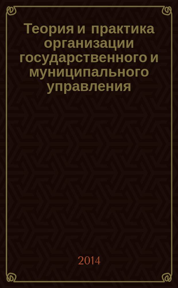 Теория и практика организации государственного и муниципального управления : учебно-методическое пособие для студентов, обучающихся по направлению подготовки 081100.68, 38.04.04 - Государственное и муниципальное управление