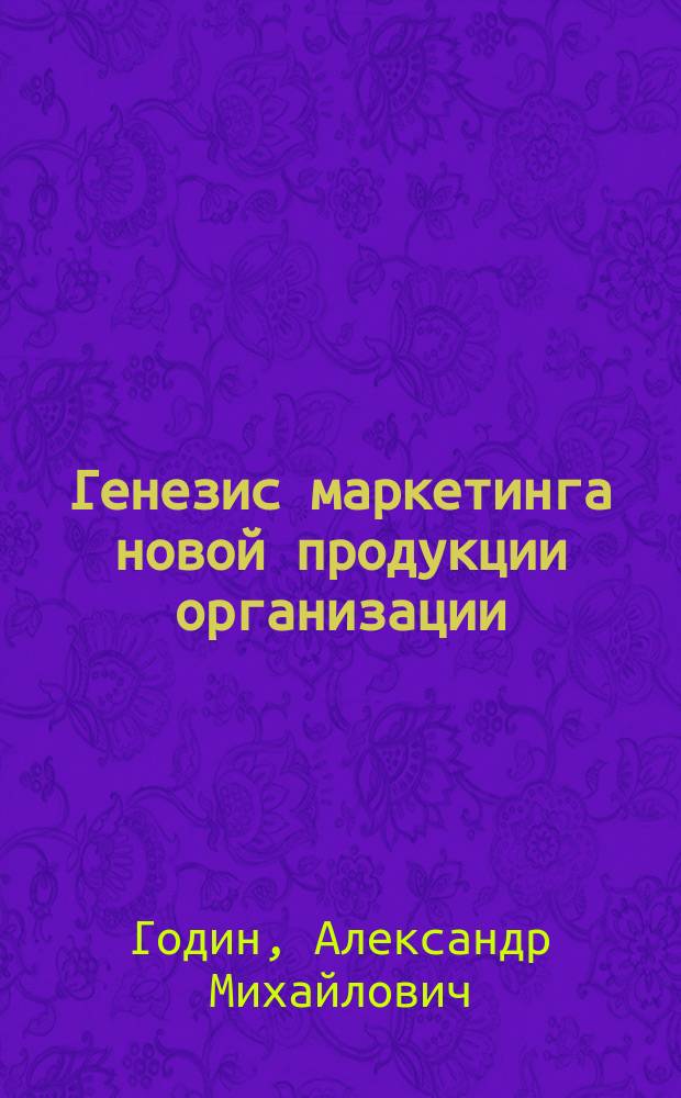 Генезис маркетинга новой продукции организации : монография